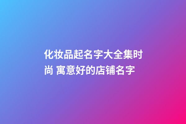 化妆品起名字大全集时尚 寓意好的店铺名字